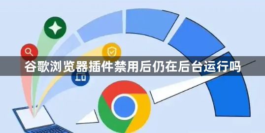 谷歌浏览器插件禁用后仍在后台运行吗1