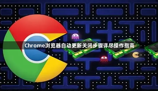 Chrome浏览器自动更新关闭步骤详尽操作指南1