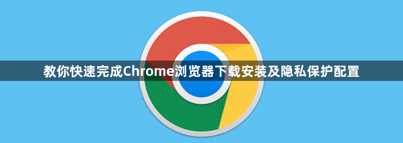 教你快速完成Chrome浏览器下载安装及隐私保护配置1