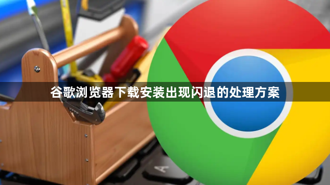 谷歌浏览器下载安装出现闪退的处理方案1