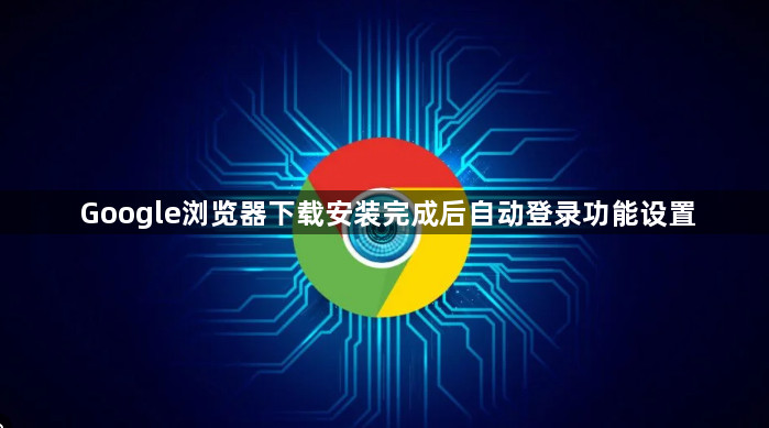 Google浏览器下载安装完成后自动登录功能设置1