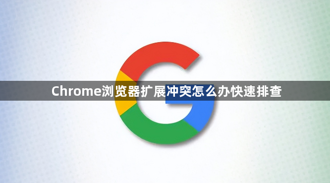 Chrome浏览器扩展冲突怎么办快速排查1