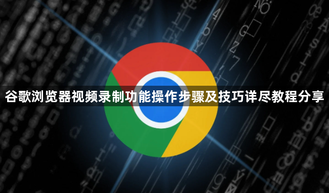 谷歌浏览器视频录制功能操作步骤及技巧详尽教程分享1