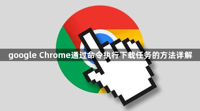 google Chrome通过命令执行下载任务的方法详解1