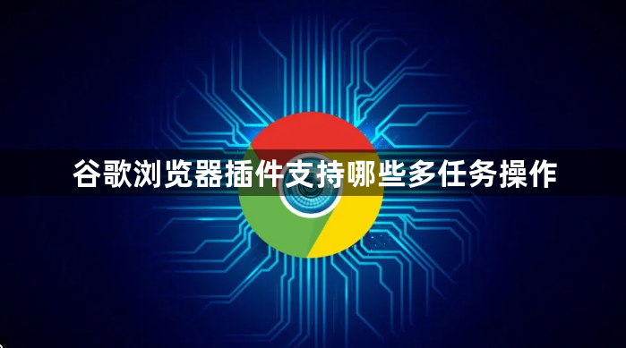 谷歌浏览器插件支持哪些多任务操作1