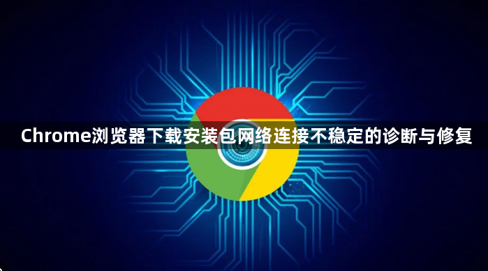Chrome浏览器下载安装包网络连接不稳定的诊断与修复1