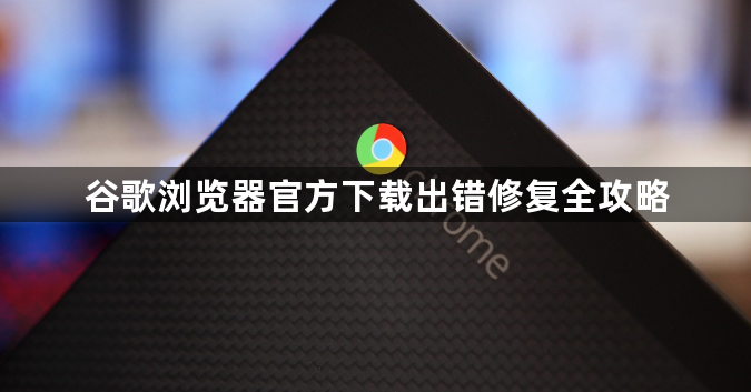 谷歌浏览器官方下载出错修复全攻略1
