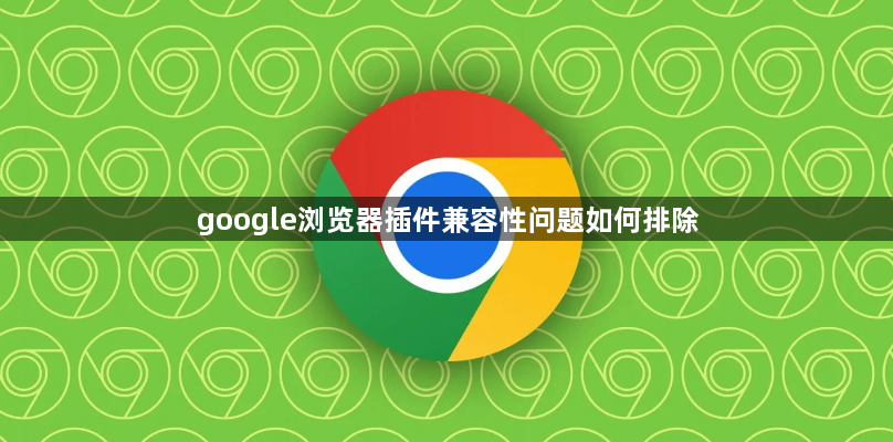 google浏览器插件兼容性问题如何排除1