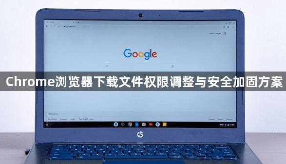 Chrome浏览器下载文件权限调整与安全加固方案1
