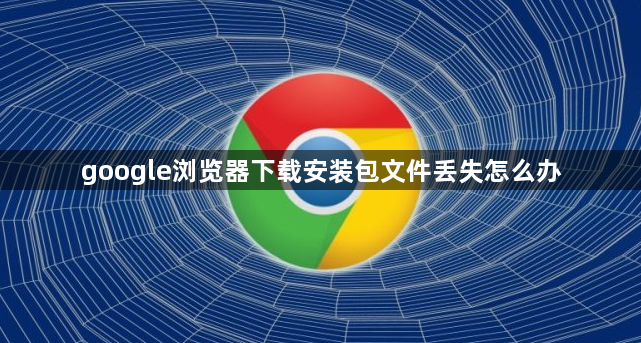google浏览器下载安装包文件丢失怎么办1