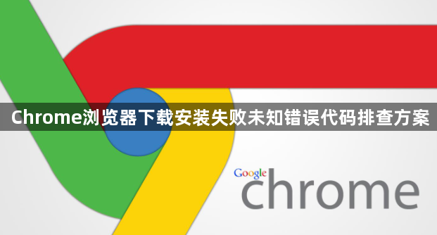 Chrome浏览器下载安装失败未知错误代码排查方案1