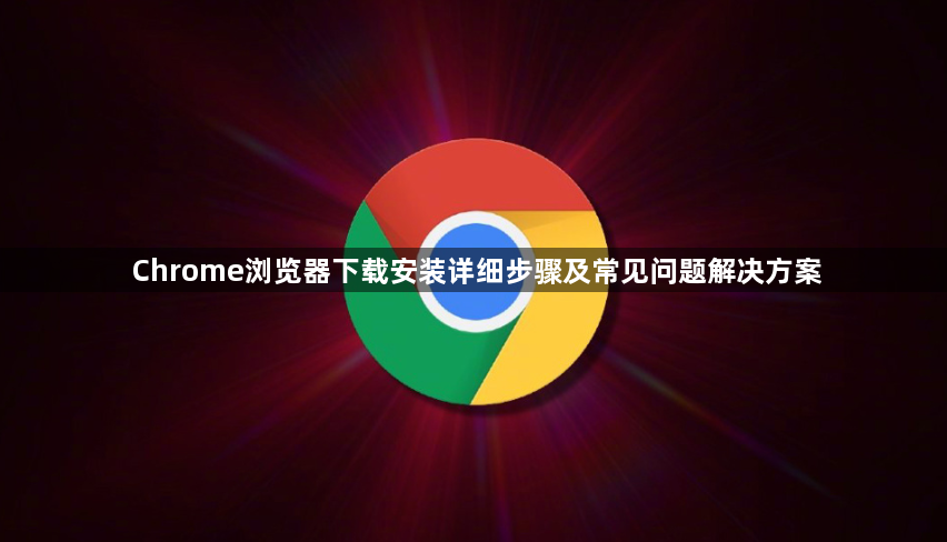 Chrome浏览器下载安装详细步骤及常见问题解决方案1