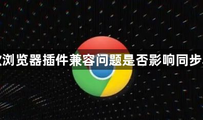 谷歌浏览器插件兼容问题是否影响同步功能1
