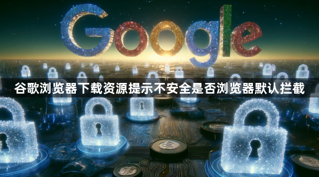 谷歌浏览器下载资源提示不安全是否浏览器默认拦截1
