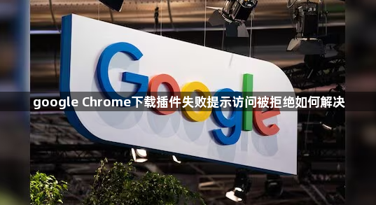 google Chrome下载插件失败提示访问被拒绝如何解决1