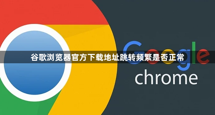 谷歌浏览器官方下载地址跳转频繁是否正常1