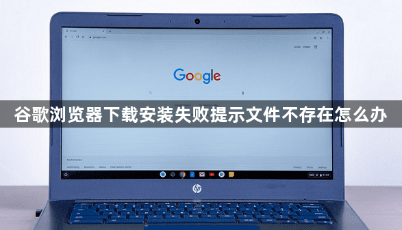 谷歌浏览器下载安装失败提示文件不存在怎么办1