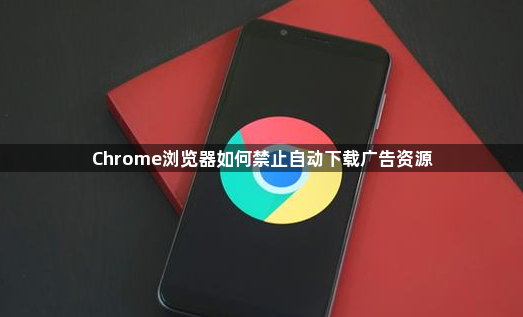 Chrome浏览器如何禁止自动下载广告资源1