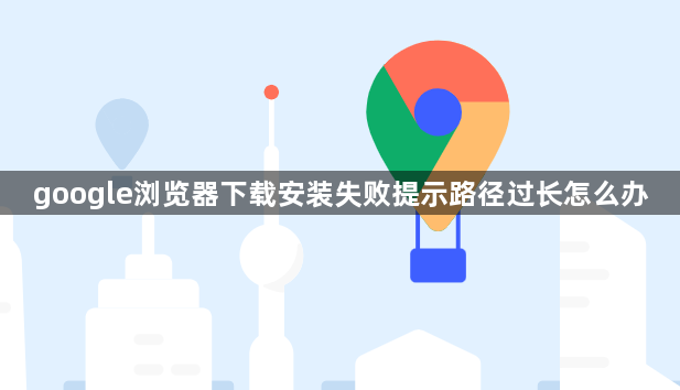 google浏览器下载安装失败提示路径过长怎么办1
