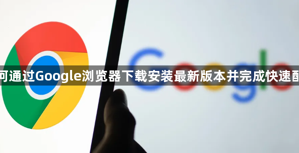 如何通过Google浏览器下载安装最新版本并完成快速配置1