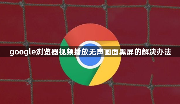 google浏览器视频播放无声画面黑屏的解决办法1