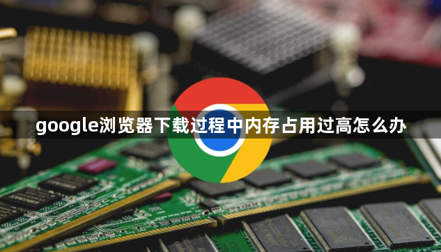 google浏览器下载过程中内存占用过高怎么办1