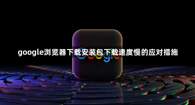 google浏览器下载安装包下载速度慢的应对措施1