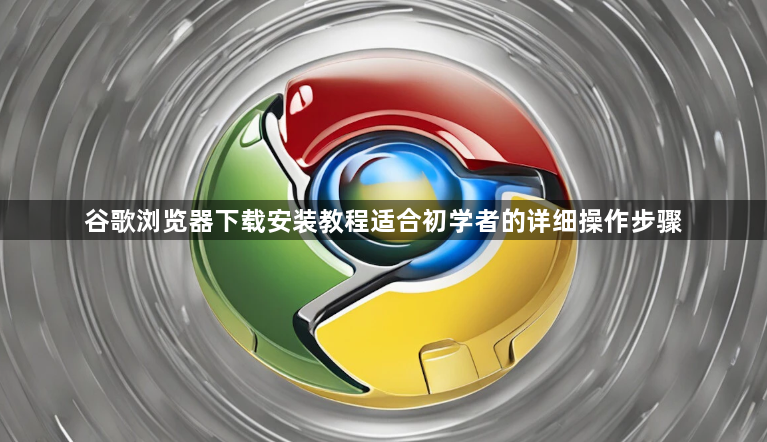 谷歌浏览器下载安装教程适合初学者的详细操作步骤1
