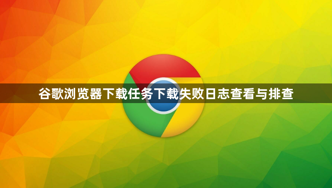 谷歌浏览器下载任务下载失败日志查看与排查1