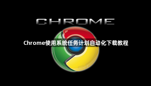 Chrome使用系统任务计划自动化下载教程1