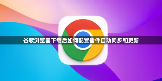 谷歌浏览器下载后如何配置插件自动同步和更新1
