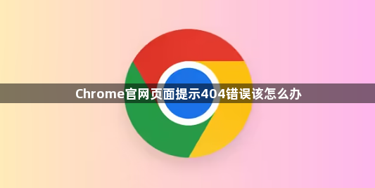 Chrome官网页面提示404错误该怎么办1