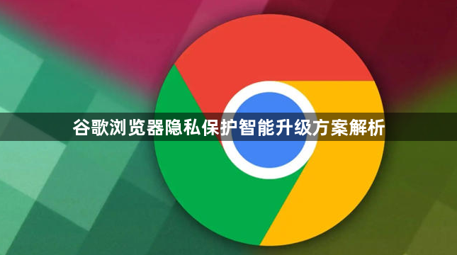 谷歌浏览器隐私保护智能升级方案解析1