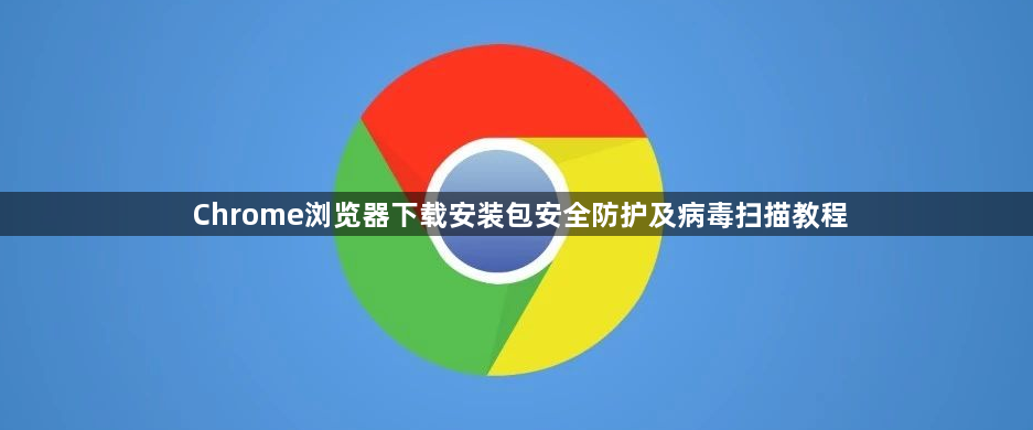 Chrome浏览器下载安装包安全防护及病毒扫描教程1