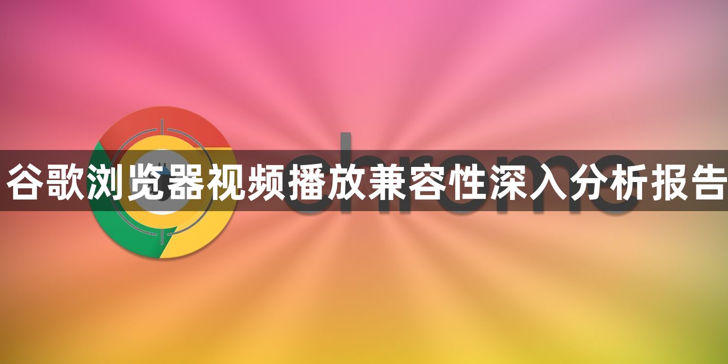 谷歌浏览器视频播放兼容性深入分析报告1