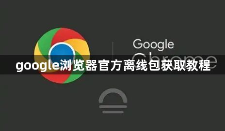 google浏览器官方离线包获取教程1