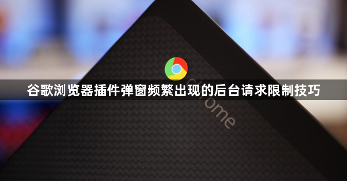 谷歌浏览器插件弹窗频繁出现的后台请求限制技巧1