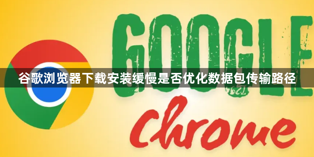 谷歌浏览器下载安装缓慢是否优化数据包传输路径1