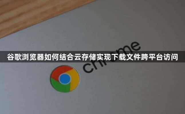 谷歌浏览器如何结合云存储实现下载文件跨平台访问1