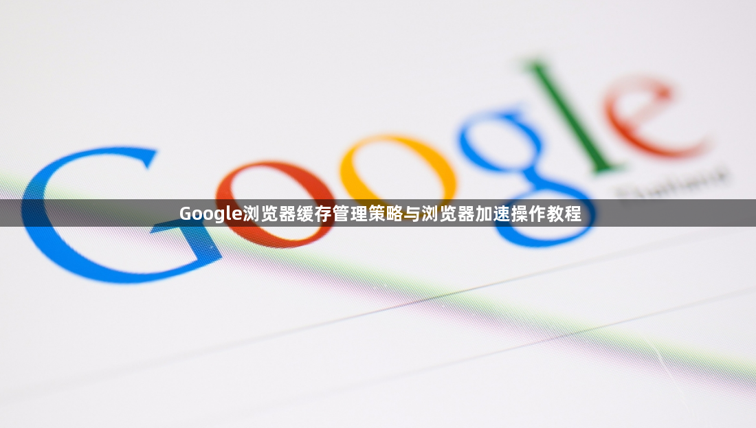 Google浏览器缓存管理策略与浏览器加速操作教程1
