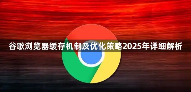 谷歌浏览器缓存机制及优化策略2025年详细解析1