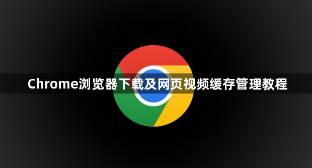 Chrome浏览器下载及网页视频缓存管理教程1