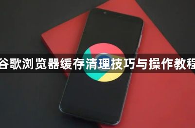 谷歌浏览器缓存清理技巧与操作教程1