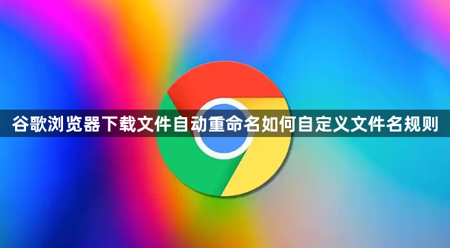 谷歌浏览器下载文件自动重命名如何自定义文件名规则1