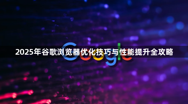 2025年谷歌浏览器优化技巧与性能提升全攻略1