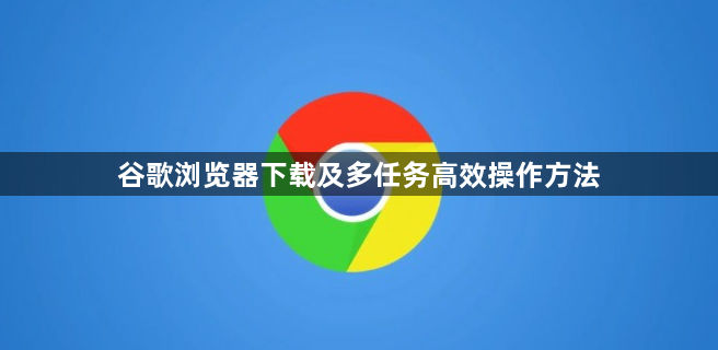 谷歌浏览器下载及多任务高效操作方法1