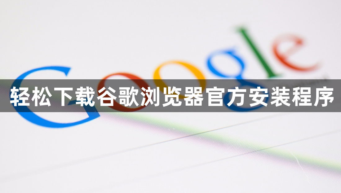 轻松下载谷歌浏览器官方安装程序1