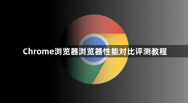 Chrome浏览器浏览器性能对比评测教程1
