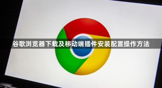 谷歌浏览器下载及移动端插件安装配置操作方法1