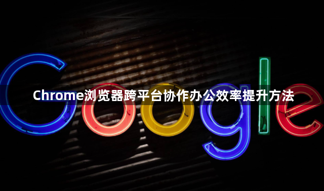 Chrome浏览器跨平台协作办公效率提升方法1